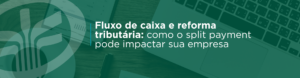 Entenda como o split payment da reforma tributária pode impactar o fluxo de caixa das empresas, por que o dinheiro disponível pode mudar na prática e quais ajustes sua empresa deve começar a fazer.