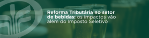A Reforma Tributária no setor de bebidas vai além do Imposto Seletivo. Entenda como CBS, IBS, créditos tributários, emissão fiscal e formação de preços podem impactar vinícolas, cervejarias, distribuidoras e importadoras.